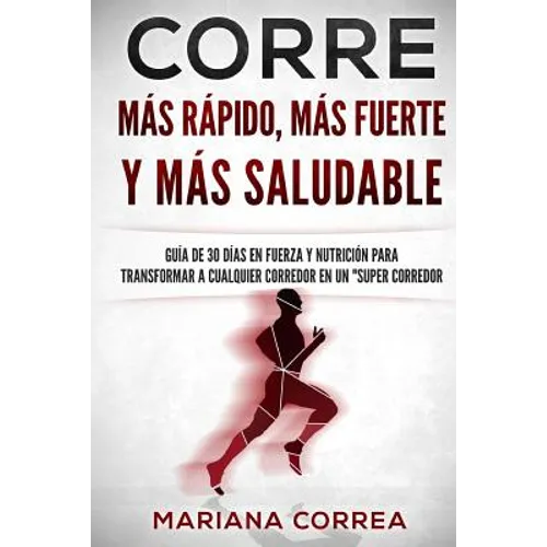 CORRE Mas Rapido, Mas Fuerte y Mas Saludable: GUIA DE 30 DIAS EN FUERZA y NUTRICION PARA TRANSFORMAR A CUALQUIER CORREDOR EN UN "SUPER CORREDOR"