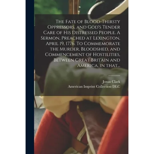 The Fate of Blood-thirsty Oppressors, and God's Tender Care of His Distressed People. A Sermon, Preached at Lexington, April 19, 1776. To Commemorate