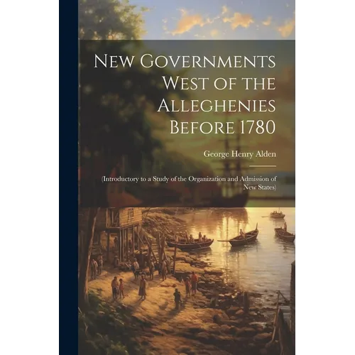 New Governments West of the Alleghenies Before 1780: (Introductory to a Study of the Organization and Admission of New States)