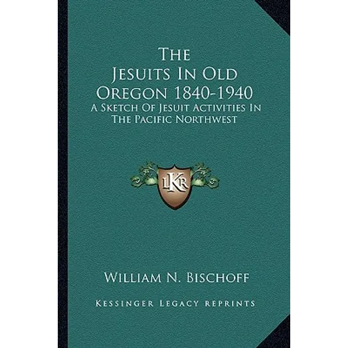 The Jesuits In Old Oregon 1840-1940: A Sketch Of Jesuit Activities In The Pacific Northwest