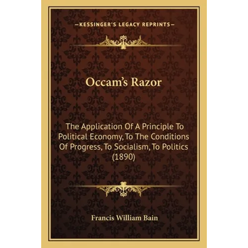 Occam's Razor: The Application Of A Principle To Political Economy, To The Conditions Of Progress, To Socialism, To Politics (1890)