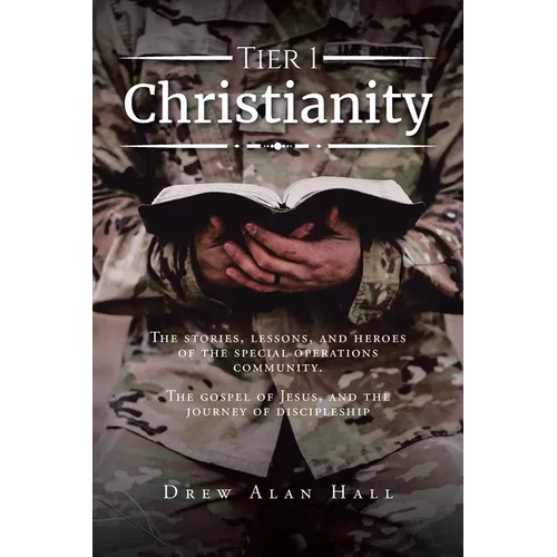 Tier 1 Christianity: The Stories, Lessons, and Heroes of the Special Operations Community. The Gospel of Jesus, and the Journey of Discipleship