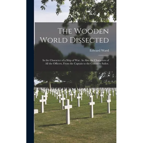 The Wooden World Dissected: In the Character of a Ship of War. As Also the Characters of All the Officers, From the Captain to the Common Sailor.