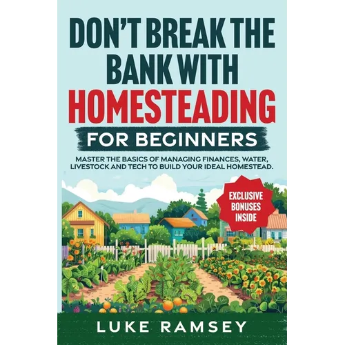Don't' Break The Bank With Homesteading For Beginners: Master the Basics of Managing Finances, Water, Livestock and Tech to Build Your Ideal Homestead
