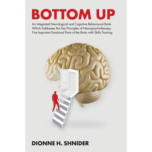 Bottom Up: An Integrated Neurological and Cognitive Behavioural Book Which Addresses the Key Principles of Neuropsychotherapy. Five Important Emotiona