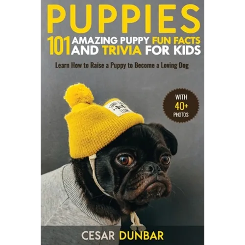 Puppies: 101 Amazing Puppy Fun Facts and Trivia for Kids Learn How to Raise a Puppy to Become a Loving Dog (WITH 40+ PHOTOS!)