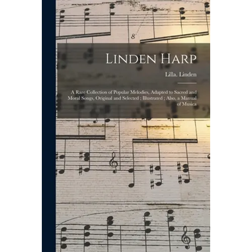Linden Harp: a Rare Collection of Popular Melodies, Adapted to Sacred and Moral Songs, Original and Selected; Illustrated; Also, a Manual of Musica