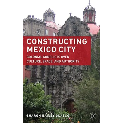 Constructing Mexico City: Colonial Conflicts Over Culture, Space, and Authority - Hardcover