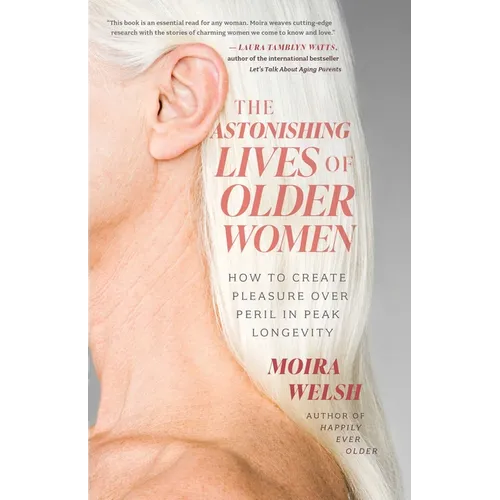 The Astonishing Lives of Older Women: How to Create Pleasure Over Peril in Peak Longevity