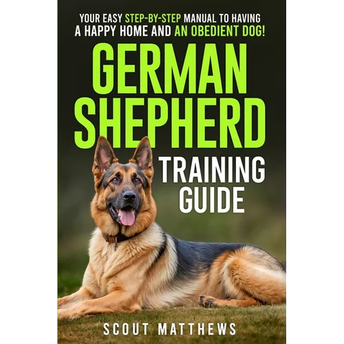 German Shepherd Training Guide: Your Easy Step-by-Step Manual to Having a Happy Home and an Obedient Dog!