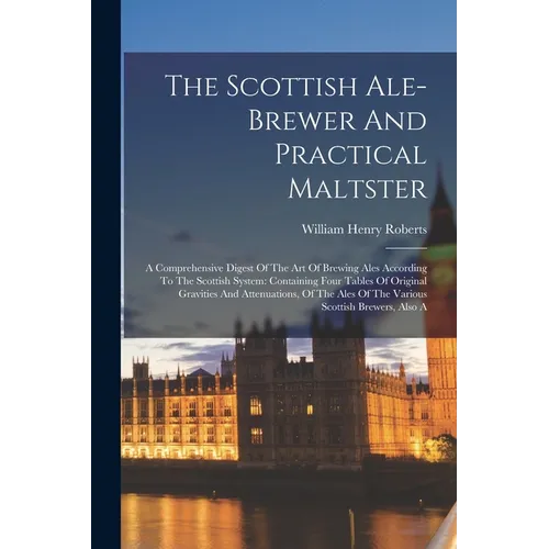 The Scottish Ale-brewer And Practical Maltster: A Comprehensive Digest Of The Art Of Brewing Ales According To The Scottish System: Containing Four Ta