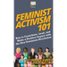 Feminist Activism 101: How to Contribute, Lead, and Make a Positive Impact with the New Feminism Revolution