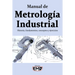 Manual de Metrología Industrial: Historia, fundamentos, conceptos y ejercicios