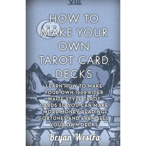 How To Make Your Own Tarot Card Decks: Learn How To Make Your Own 1909 Rider Waite Style Tarot Cards So You Can Make More Money Reading Fortunes And E