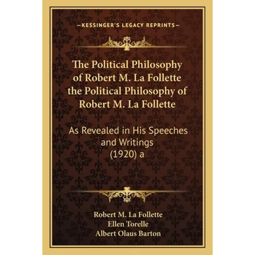 The Political Philosophy of Robert M. La Follette the Political Philosophy of Robert M. La Follette: As Revealed in His Speeches and Writings (1920) a