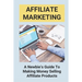 Affiliate Marketing: A Newbie's Guide To Making Money Selling Affiliate Products: The Beginner'S Guide To Affiliate Marketing