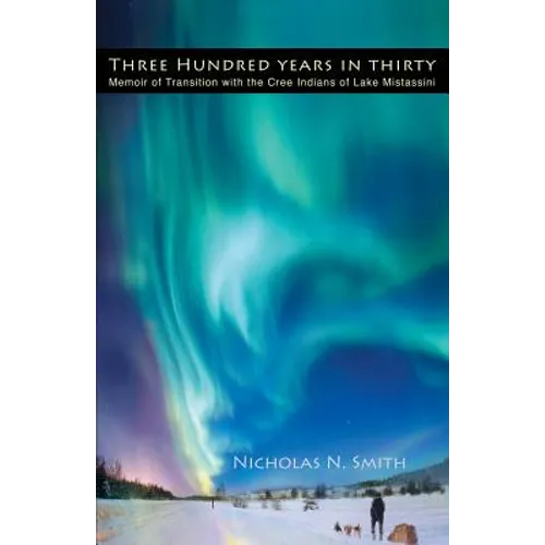 Three Hundred Years in Thirty: Memoir of Transition with the Cree Indians of Lake Mistassini