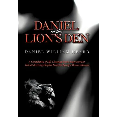 Daniel in the Lion's Den: A Compilation of Life-Changing Events Experienced at Detroit Receiving Hospital from the Eyes of a Patient Advocate