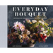 Everyday Bouquet: 52 Beautiful Arrangements for Every Season