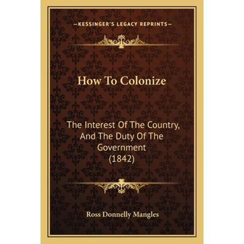How To Colonize: The Interest Of The Country, And The Duty Of The Government (1842)