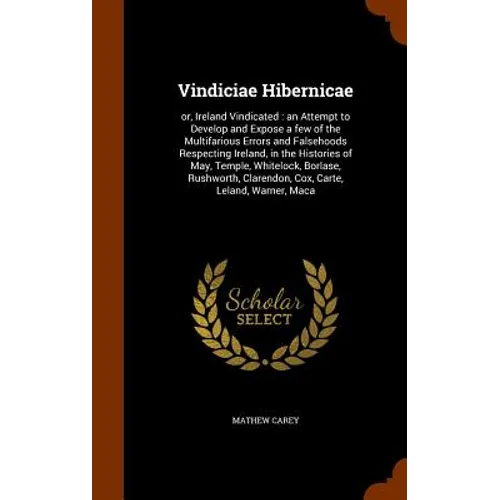 Vindiciae Hibernicae: or, Ireland Vindicated: an Attempt to Develop and Expose a few of the Multifarious Errors and Falsehoods Respecting Ir