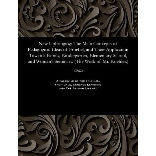 New Upbringing: The Main Concepts of Pedagogical Ideas of Froebel, and Their Application Towards Family, Kindergarten, Elementary Scho