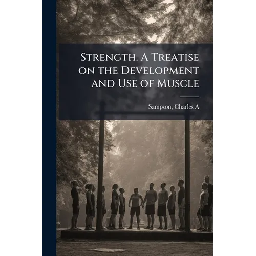 Strength. A Treatise on the Development and Use of Muscle