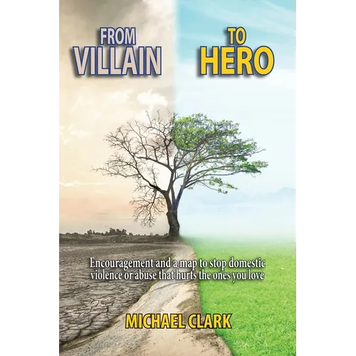 From Villain to Hero: Encouragement and a map to stop domestic violence or abuse that hurts the ones you love