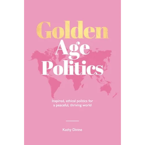 Golden Age Politics: Inspired, Ethical Politics for a Peaceful, Thriving World