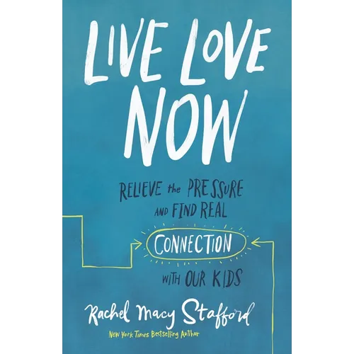 Live Love Now: Relieve the Pressure and Find Real Connection with Our Kids