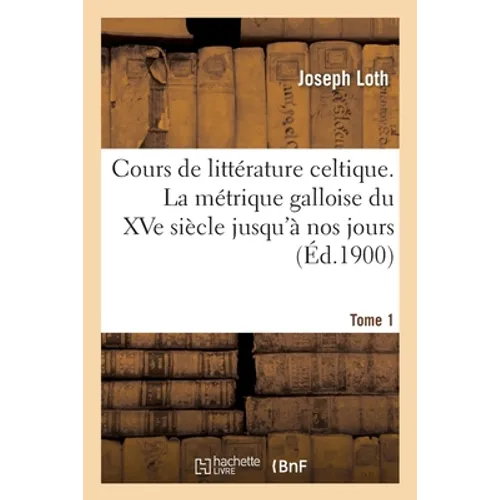 Cours de Littérature Celtique. La Métrique Galloise Du Xve Siècle Jusqu'à Nos Jours Tome 1