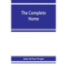 The complete home: an encyclopædia of domestic life and affairs. The household in its foundation, order, economy Beauty, Healthfulness, E