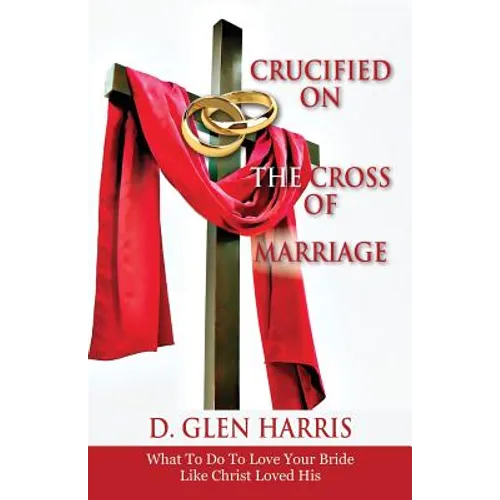 Crucified on the Cross of Marriage: What to Do to Love Your Bride Like Christ Loved His