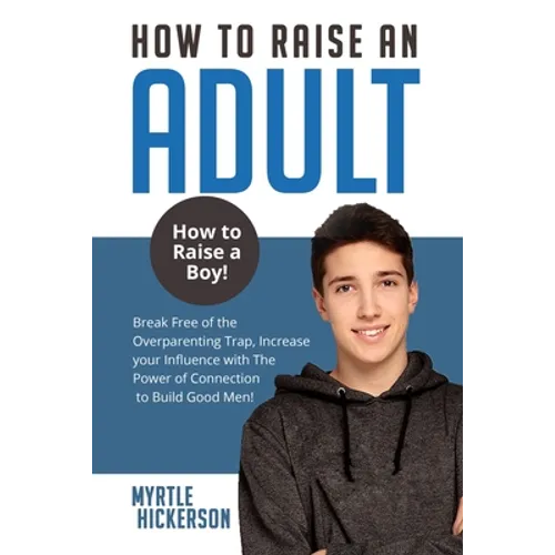 How to Raise an Adult: How to Raise a Boy! Break Free of the Overparenting Trap, Increase your Influence with The Power of Connection to Build Good Me