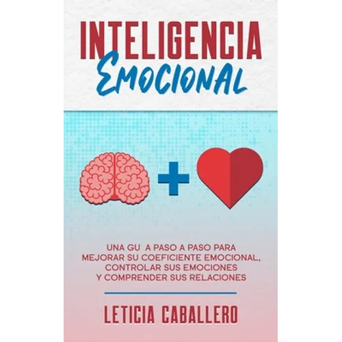 Inteligencia Emocional: Una guía paso a paso para mejorar su coeficiente emocional, controlar sus emociones y comprender sus relaciones