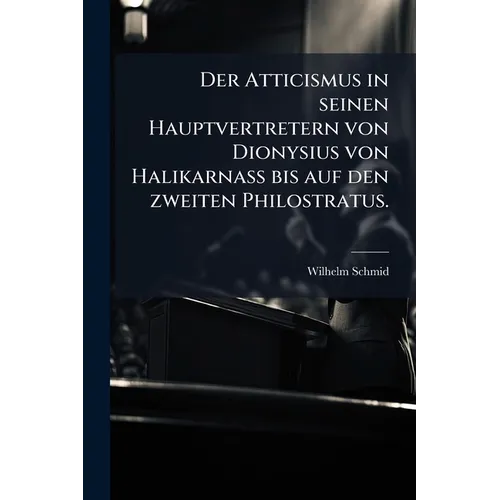 Der Atticismus in seinen Hauptvertretern von Dionysius von Halikarnass bis auf den zweiten Philostratus.
