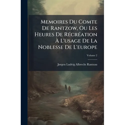 Memoires Du Comte De Rantzow, Ou Les Heures De Récréation À L'usage De La Noblesse De L'europe; Volume 2
