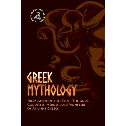 Greek Mythology: From Aphrodite to Zeus - The Gods, Goddesses, Heroes, and Monsters of Ancient Greece