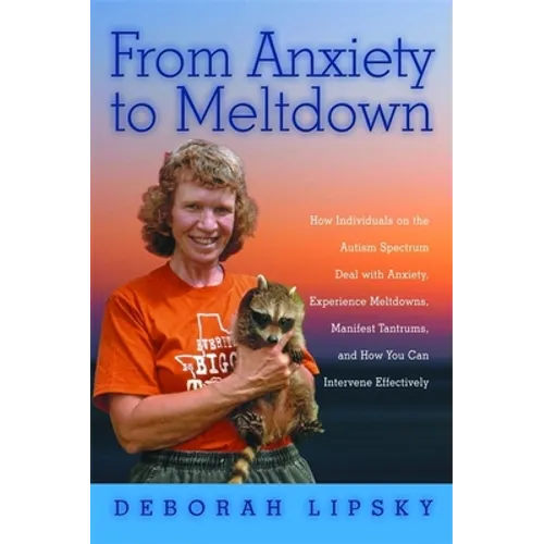 From Anxiety to Meltdown: How Individuals on the Autism Spectrum Deal with Anxiety, Experience Meltdowns, Manifest Tantrums, and How You Can Int