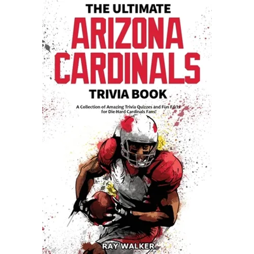 The Ultimate Arizona Cardinals Trivia Book: A Collection of Amazing Trivia Quizzes and Fun Facts for Die-Hard Cards Fans!