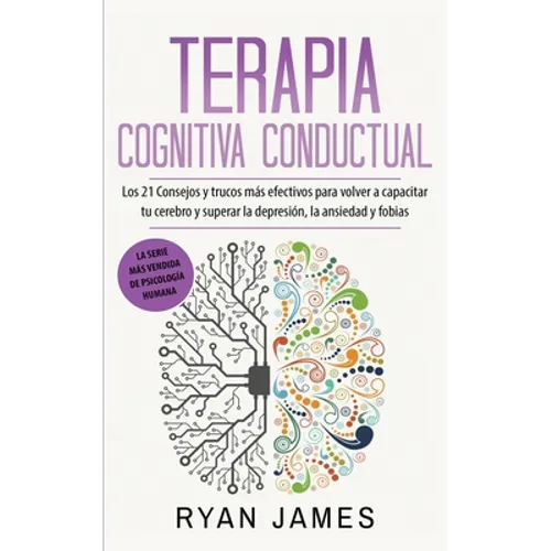 Terapia cognitiva conductual: Los 21 consejos y trucos más efectivos para volver a capacitar tu cerebro y superar la depresión, la ansiedad y fobias
