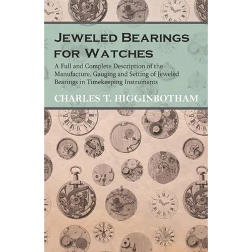 Jeweled Bearings for Watches - A Full and Complete Description of the Manufacture, Gauging and Setting of Jeweled Bearings in Timekeeping Instruments