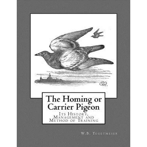 The Homing or Carrier Pigeon: Its History, Management and Method of Training