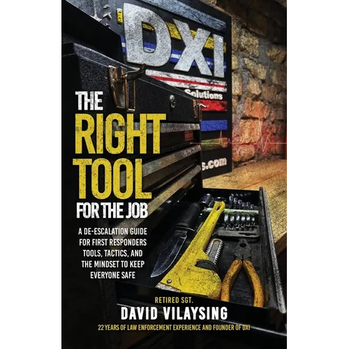 The Right Tool for the Job: A De-escalation Guide for First Responders Tools, Tactics, and the Mindset to Keep Everyone Safe