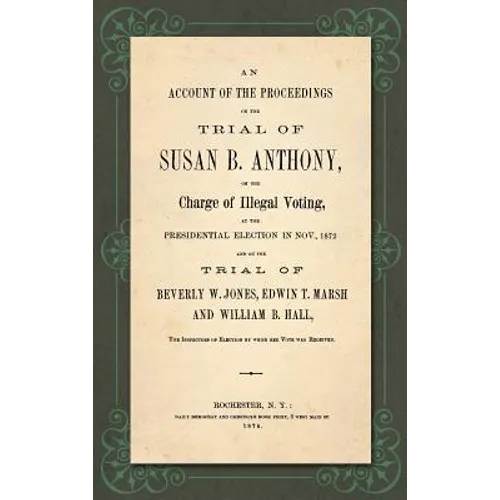 An Account of the Proceedings in the Trial of Susan B. Anthony, on the Charge of Illegal Voting, at the Presidential Election in Nov., 1872. and on th