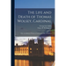 The Life and Death of Thomas Wolsey, Cardinal: Once Archbishop of York and Lord Chancellor of England