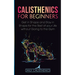 Calisthenics for Beginners: Get in Shape and Stay in Shape for the Rest of your Life without Going to the Gym