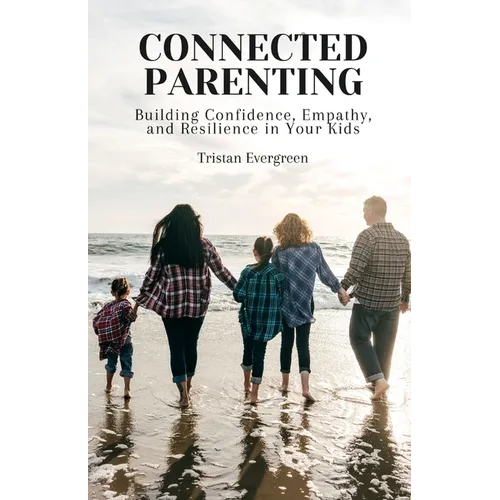 Connected Parenting: Building Confidence, Empathy, and Resilience in Your Kids