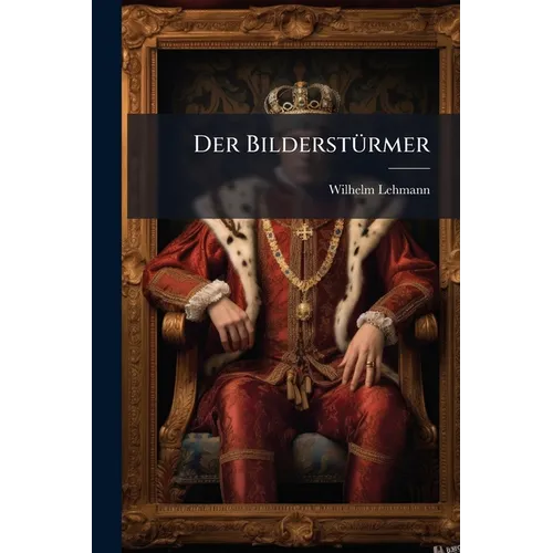 Der Bilderstürmer: Roman von Wilhelm Lehmann