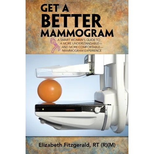 Get a Better Mammogram: A Smart Woman's Guide to a More Understandable-And More Comfortable-Mammogram Experience